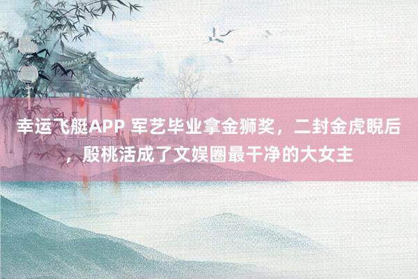 幸运飞艇APP 军艺毕业拿金狮奖,二封金虎睨后,殷桃活成了文娱圈最干净的大女主