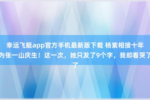幸运飞艇app官方手机最新版下载 杨紫相接十年为张一山庆生！这一次，她只发了9个字，我却看哭了