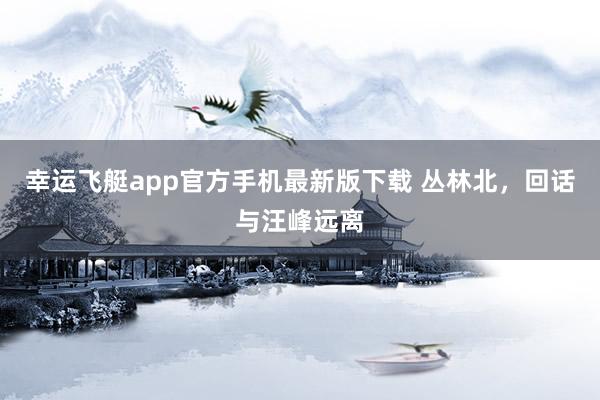 幸运飞艇app官方手机最新版下载 丛林北，回话与汪峰远离