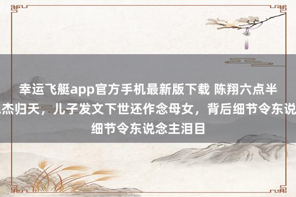 幸运飞艇app官方手机最新版下载 陈翔六点半吴妈吴艳杰归天，儿子发文下世还作念母女，背后细节令东说念主泪目