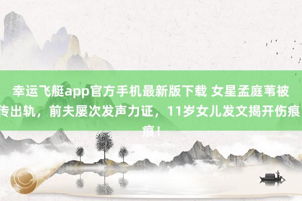 幸运飞艇app官方手机最新版下载 女星孟庭苇被传出轨,前夫屡次发声力证,11岁女儿发文揭开伤痕!