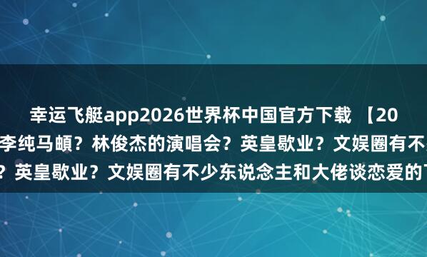 幸运飞艇app2026世界杯中国官方下载 【2026.5.11】虞书欣当今？李纯马頔？林俊杰的演唱会？英皇歇业？文娱圈有不少东说念主和大佬谈恋爱的下场？