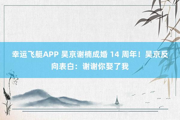 幸运飞艇APP 吴京谢楠成婚 14 周年！吴京反向表白：谢谢你娶了我
