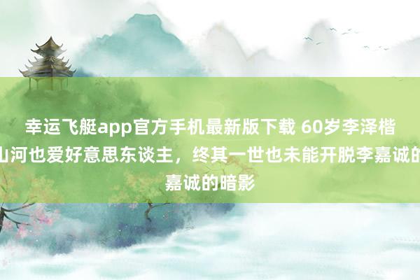 幸运飞艇app官方手机最新版下载 60岁李泽楷,爱山河也爱好意思东谈主,终其一世也未能开脱李嘉诚的暗影