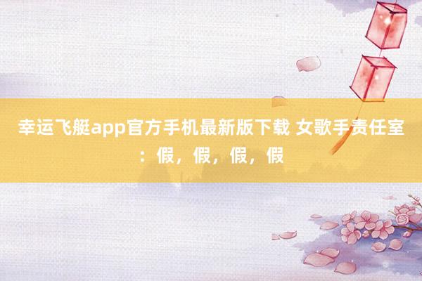 幸运飞艇app官方手机最新版下载 女歌手责任室:假,假,假,假