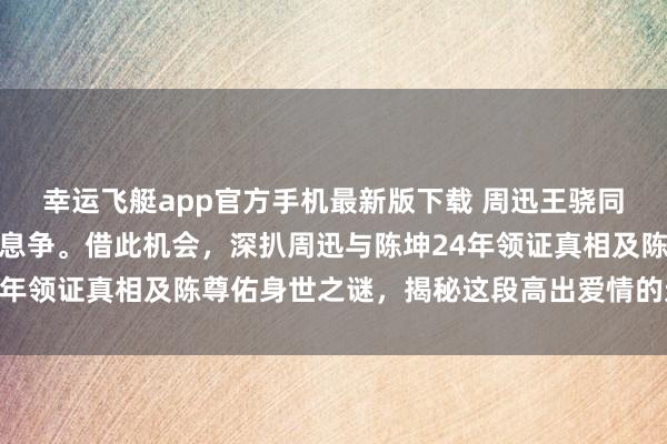 幸运飞艇app官方手机最新版下载 周迅王骁同框引爆热议,实则新片息争。借此机会,深扒周迅与陈坤24年领证真相及陈尊佑身世之谜,揭秘这段高出爱情的过命交情!