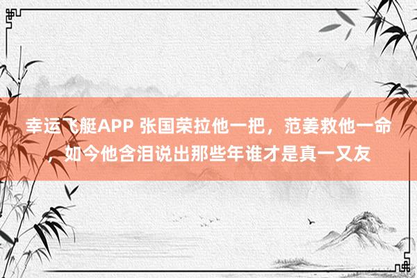 幸运飞艇APP 张国荣拉他一把,范姜救他一命,如今他含泪说出那些年谁才是真一又友