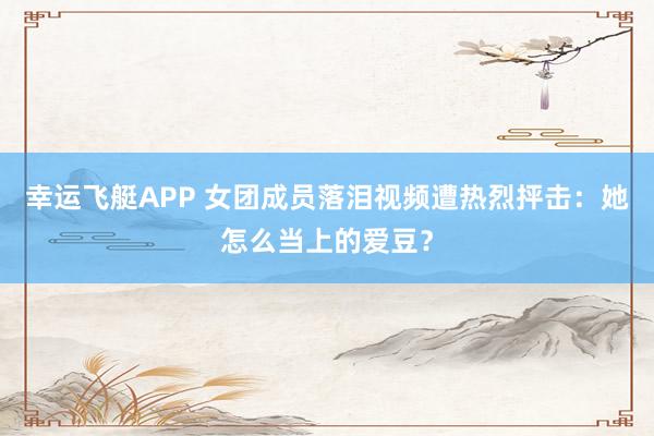 幸运飞艇APP 女团成员落泪视频遭热烈抨击：她怎么当上的爱豆？