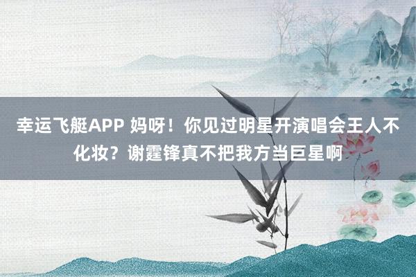 幸运飞艇APP 妈呀！你见过明星开演唱会王人不化妆？谢霆锋真不把我方当巨星啊