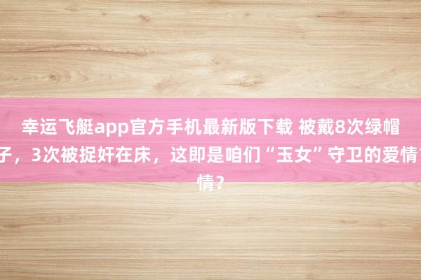 幸运飞艇app官方手机最新版下载 被戴8次绿帽子，3次被捉奸在床，这即是咱们“玉女”守卫的爱情？