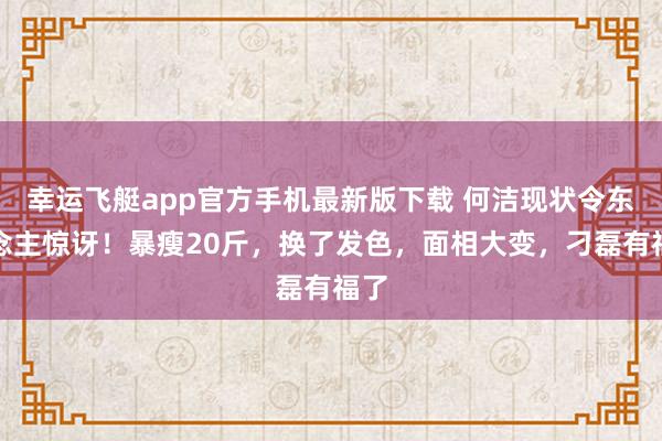 幸运飞艇app官方手机最新版下载 何洁现状令东说念主惊讶!暴瘦20斤,换了发色,面相大变,刁磊有福了