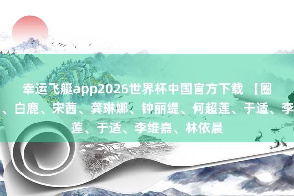 幸运飞艇app2026世界杯中国官方下载 【圈快报】丁程鑫、白鹿、宋茜、龚琳娜、钟丽缇、何超莲、于适、李维嘉、林依晨