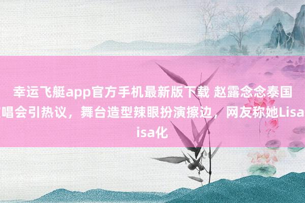 幸运飞艇app官方手机最新版下载 赵露念念泰国演唱会引热议，舞台造型辣眼扮演擦边，网友称她Lisa化
