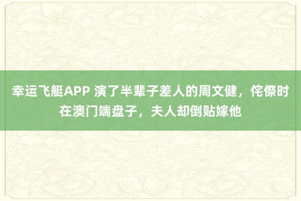 幸运飞艇APP 演了半辈子差人的周文健，侘傺时在澳门端盘子，夫人却倒贴嫁他