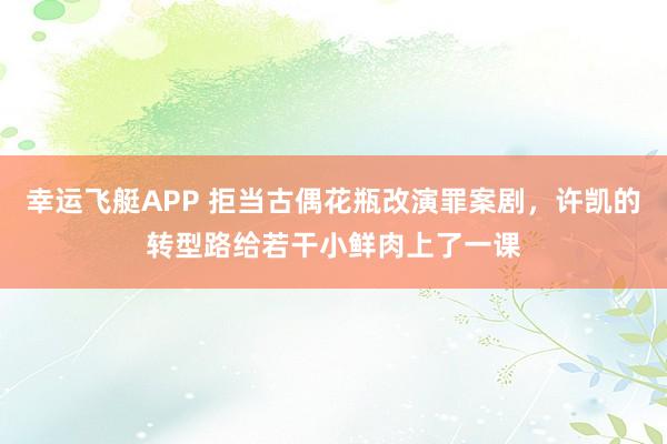 幸运飞艇APP 拒当古偶花瓶改演罪案剧，许凯的转型路给若干小鲜肉上了一课