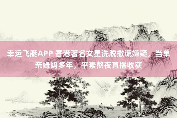 幸运飞艇APP 香港著名女星洗脱撒谎嫌疑,当单亲姆妈多年,平素熬夜直播收获