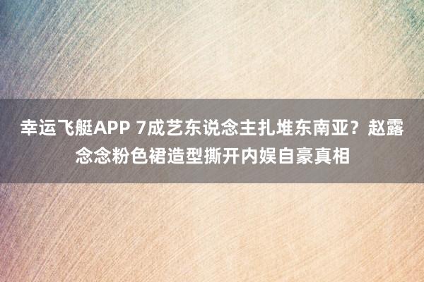 幸运飞艇APP 7成艺东说念主扎堆东南亚?赵露念念粉色裙造型撕开内娱自豪真相
