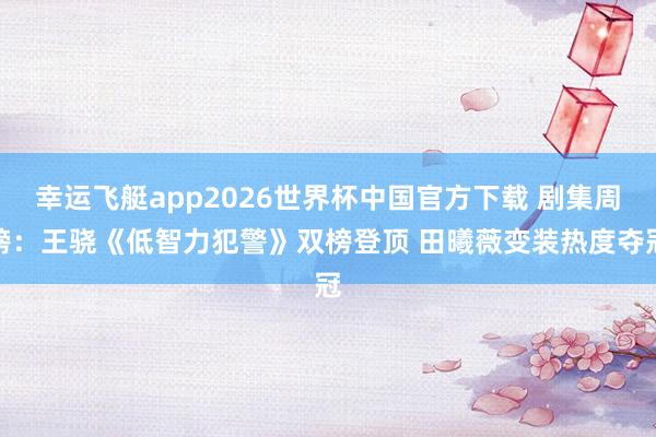 幸运飞艇app2026世界杯中国官方下载 剧集周榜:王骁《低智力犯警》双榜登顶 田曦薇变装热度夺冠