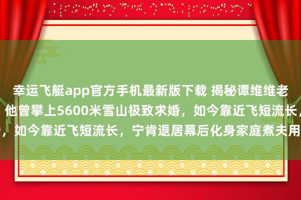 幸运飞艇app官方手机最新版下载 揭秘谭维维老公竟是台湾男神陈亦飞!他曾攀上5600米雪山极致求婚,如今靠近飞短流长,宁肯退居幕后化身家庭煮夫用心带娃
