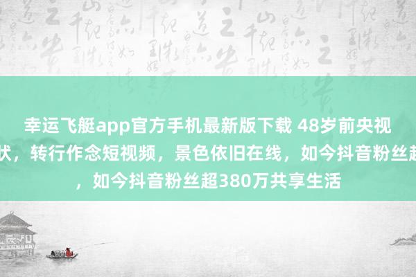 幸运飞艇app官方手机最新版下载 48岁前央视国脸欧阳夏丹现状，转行作念短视频，景色依旧在线，如今抖音粉丝超380万共享生活