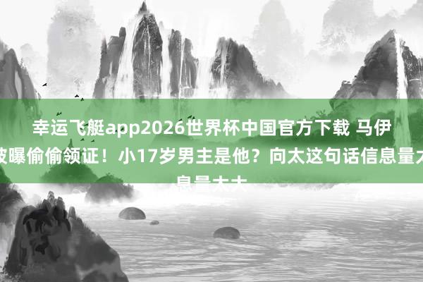 幸运飞艇app2026世界杯中国官方下载 马伊琍被曝偷偷领证！小17岁男主是他？向太这句话信息量太大