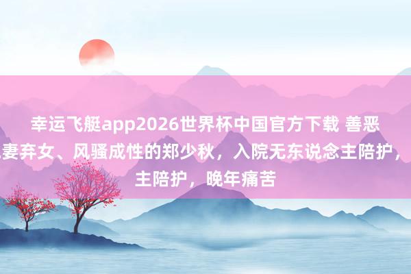 幸运飞艇app2026世界杯中国官方下载 善恶有报！抛妻弃女、风骚成性的郑少秋，入院无东说念主陪护，晚年痛苦