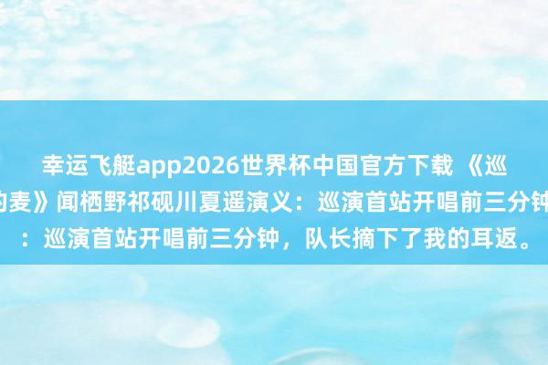 幸运飞艇app2026世界杯中国官方下载 《巡演首站，他们关掉了我的麦》闻栖野祁砚川夏遥演义：巡演首站开唱前三分钟，队长摘下了我的耳返。