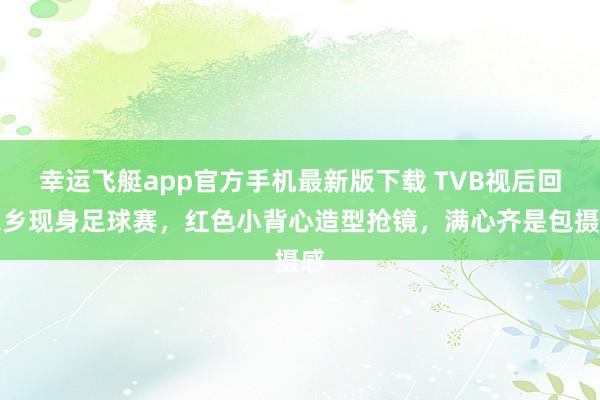 幸运飞艇app官方手机最新版下载 TVB视后回家乡现身足球赛,红色小背心造型抢镜,满心齐是包摄感