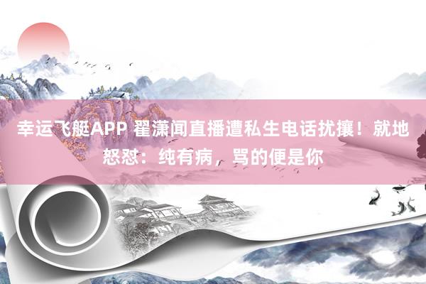 幸运飞艇APP 翟潇闻直播遭私生电话扰攘!就地怒怼:纯有病,骂的便是你