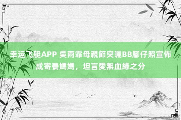 幸运飞艇APP 吳雨霏母親節突曬BB腳仔照宣佈成寄養媽媽,坦言愛無血緣之分