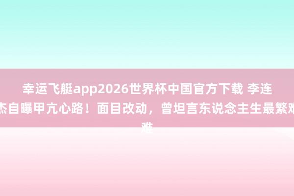 幸运飞艇app2026世界杯中国官方下载 李连杰自曝甲亢心路!面目改动,曾坦言东说念主生最繁难