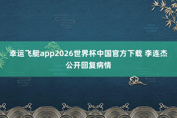 幸运飞艇app2026世界杯中国官方下载 李连杰公开回复病情