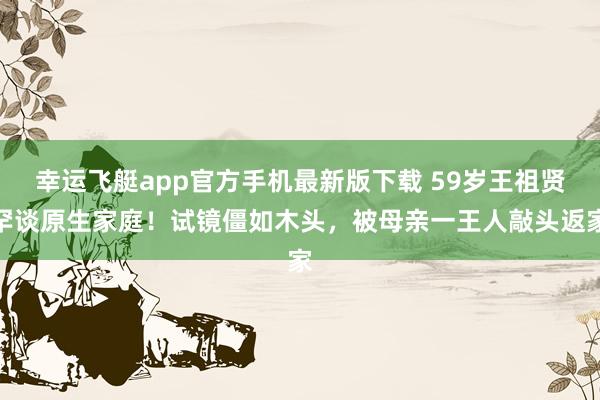 幸运飞艇app官方手机最新版下载 59岁王祖贤罕谈原生家庭!试镜僵如木头,被母亲一王人敲头返家