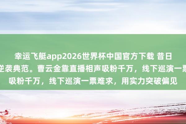 幸运飞艇app2026世界杯中国官方下载 昔日被骂欺天灭祖,今朝成逆袭典范。曹云金靠直播相声吸粉千万,线下巡演一票难求,用实力突破偏见