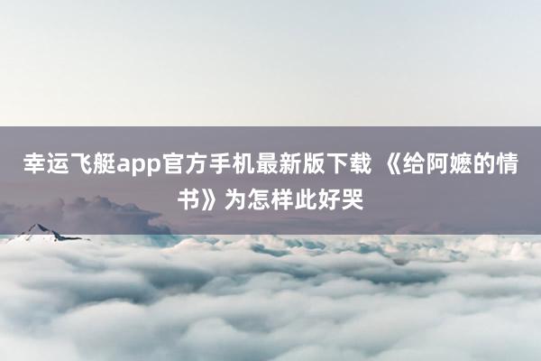 幸运飞艇app官方手机最新版下载 《给阿嬷的情书》为怎样此好哭