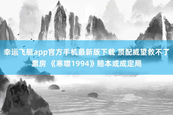 幸运飞艇app官方手机最新版下载 顶配威望救不了票房 《寒噤1994》赔本或成定局