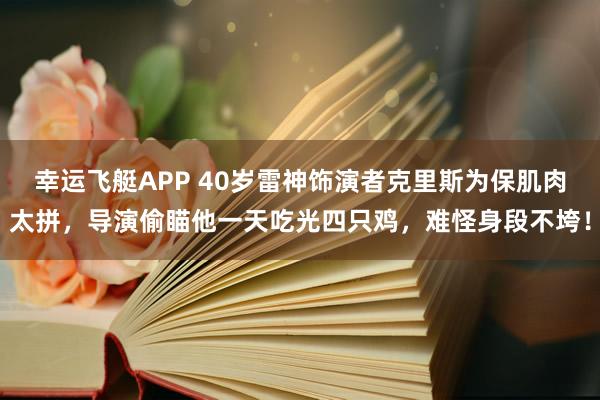 幸运飞艇APP 40岁雷神饰演者克里斯为保肌肉太拼,导演偷瞄他一天吃光四只鸡,难怪身段不垮!
