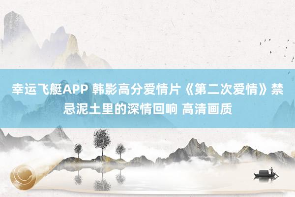 幸运飞艇APP 韩影高分爱情片《第二次爱情》禁忌泥土里的深情回响 高清画质
