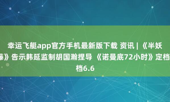幸运飞艇app官方手机最新版下载 资讯 | 《半妖司藤》告示韩延监制胡国瀚捏导 《诺曼底72小时》定档6.6