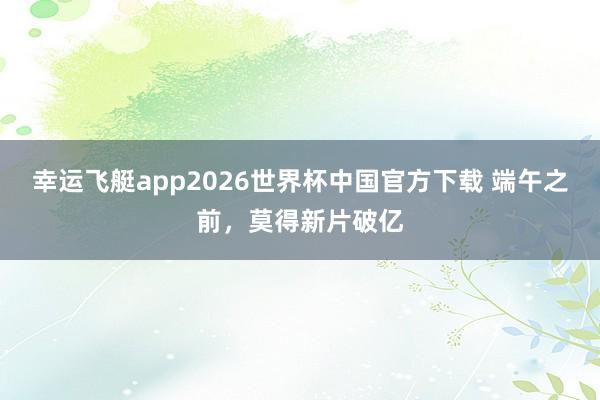幸运飞艇app2026世界杯中国官方下载 端午之前,莫得新片破亿