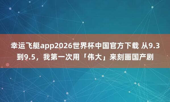 幸运飞艇app2026世界杯中国官方下载 从9.3到9.5，我第一次用「伟大」来刻画国产剧