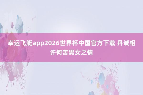 幸运飞艇app2026世界杯中国官方下载 丹诚相许何苦男女之情