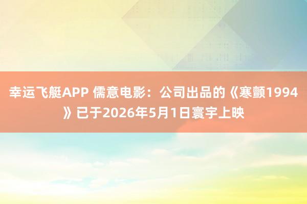 幸运飞艇APP 儒意电影:公司出品的《寒颤1994》已于2026年5月1日寰宇上映