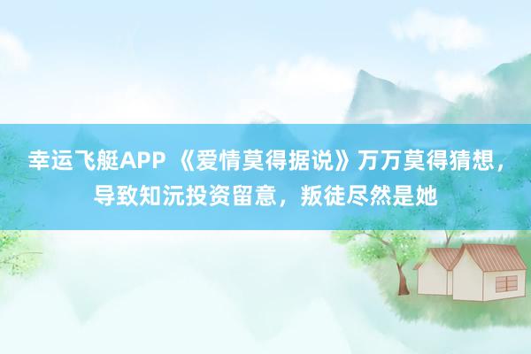幸运飞艇APP 《爱情莫得据说》万万莫得猜想,导致知沅投资留意,叛徒尽然是她
