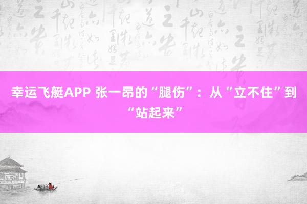 幸运飞艇APP 张一昂的“腿伤”:从“立不住”到“站起来”