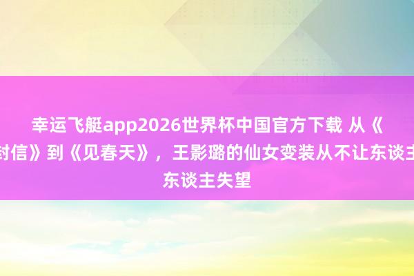 幸运飞艇app2026世界杯中国官方下载 从《十二封信》到《见春天》,王影璐的仙女变装从不让东谈主失望