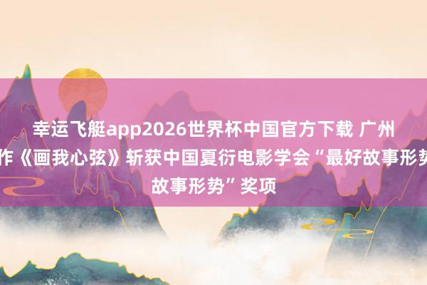 幸运飞艇app2026世界杯中国官方下载 广州原土佳作《画我心弦》斩获中国夏衍电影学会“最好故事形势”奖项
