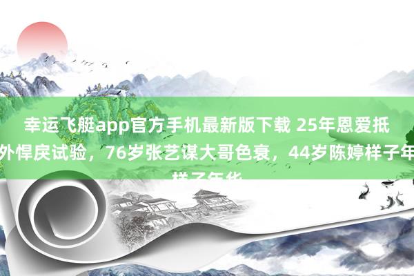 幸运飞艇app官方手机最新版下载 25年恩爱抵不外悍戾试验,76岁张艺谋大哥色衰,44岁陈婷样子年华