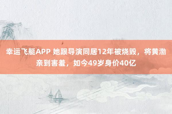 幸运飞艇APP 她跟导演同居12年被烧毁,将黄渤亲到害羞,如今49岁身价40亿