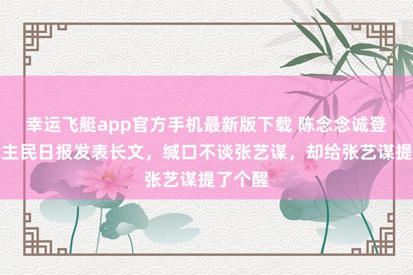 幸运飞艇app官方手机最新版下载 陈念念诚登东说念主民日报发表长文,缄口不谈张艺谋,却给张艺谋提了个醒